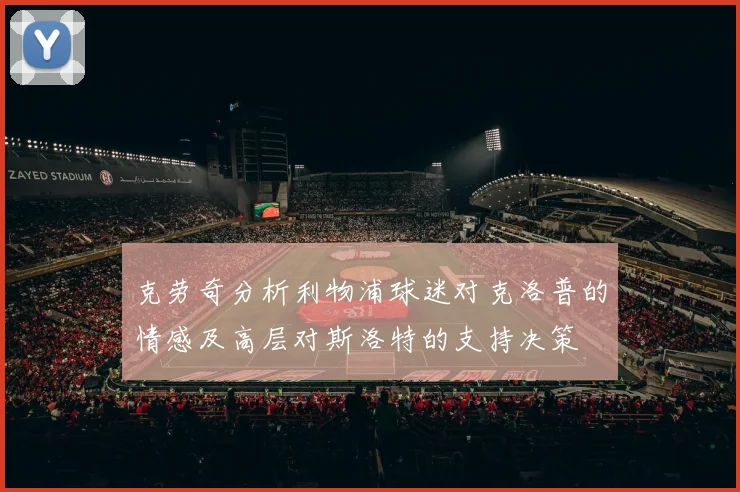 克劳奇分析利物浦球迷对克洛普的情感及高层对斯洛特的支持决策