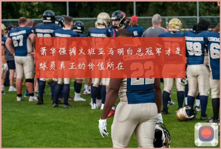 萧华强调文班亚马明白总冠军才是球员真正的价值所在