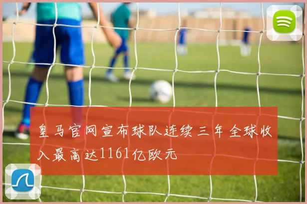 皇马官网宣布球队连续三年全球收入最高达1161亿欧元