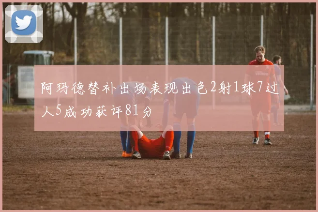 阿玛德替补出场表现出色2射1球7过人5成功获评81分