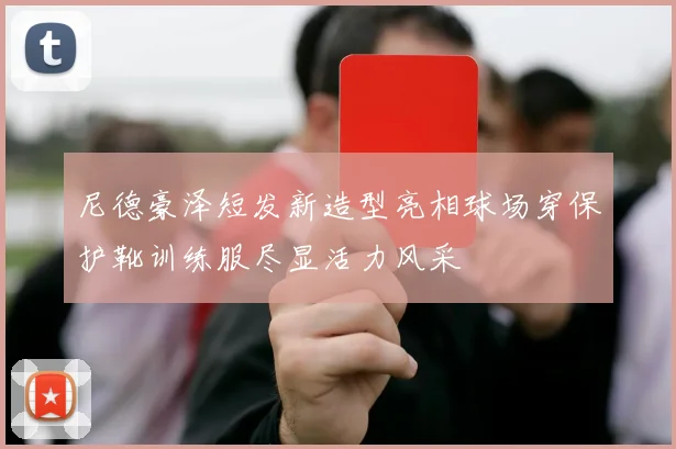 尼德豪泽短发新造型亮相球场穿保护靴训练服尽显活力风采