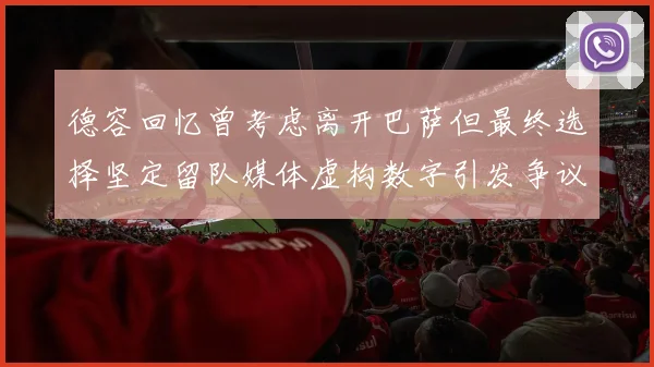 德容回忆曾考虑离开巴萨但最终选择坚定留队媒体虚构数字引发争议