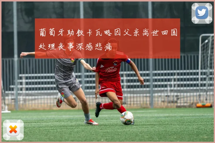 葡萄牙助教卡瓦略因父亲离世回国处理丧事深感悲痛