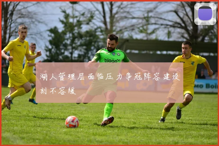湖人管理层面临压力争冠阵容建设刻不容缓