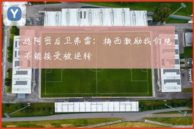 迈阿密后卫弗雷：梅西激励我们绝不能接受被逆转