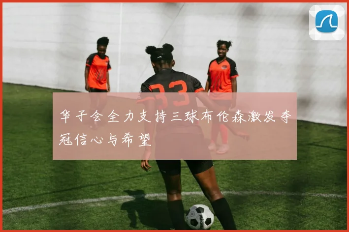 华子会全力支持三球布伦森激发夺冠信心与希望