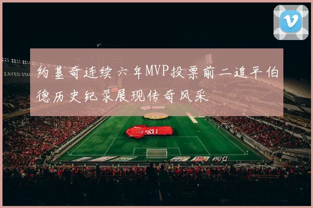 约基奇连续六年MVP投票前二追平伯德历史纪录展现传奇风采