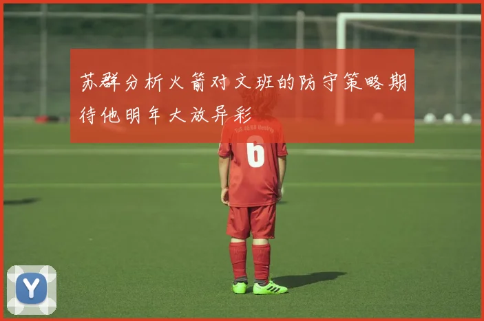 苏群分析火箭对文班的防守策略期待他明年大放异彩