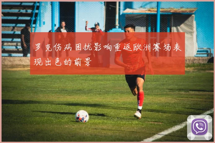 罗克伤病困扰影响重返欧洲赛场表现出色的前景