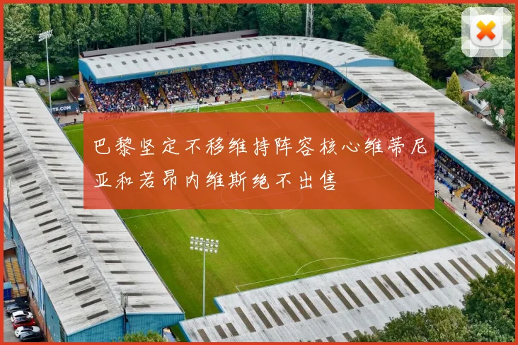 巴黎坚定不移维持阵容核心维蒂尼亚和若昂内维斯绝不出售