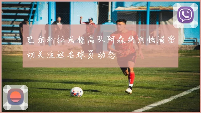 巴尔科拉或将离队阿森纳利物浦密切关注这名球员动态