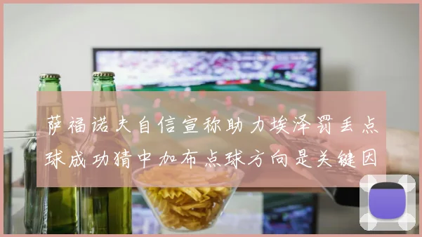 萨福诺夫自信宣称助力埃泽罚丢点球成功猜中加布点球方向是关键因素