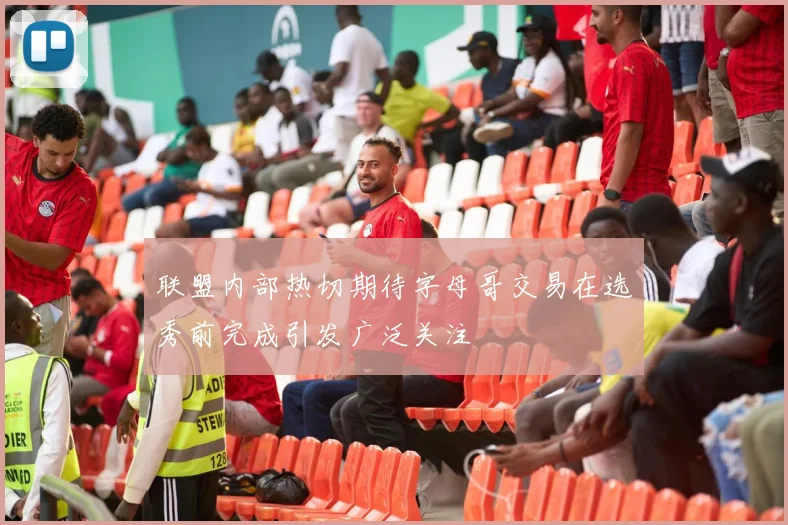 联盟内部热切期待字母哥交易在选秀前完成引发广泛关注