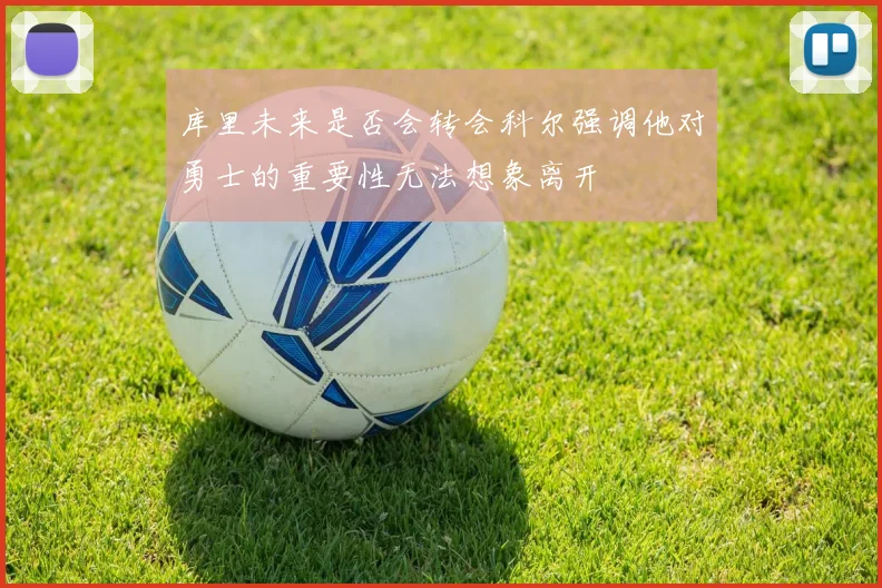 库里未来是否会转会科尔强调他对勇士的重要性无法想象离开