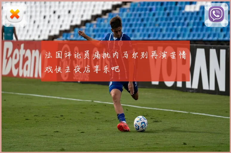 法国评论员痛批内马尔别再演苦情戏快去夜店享乐吧