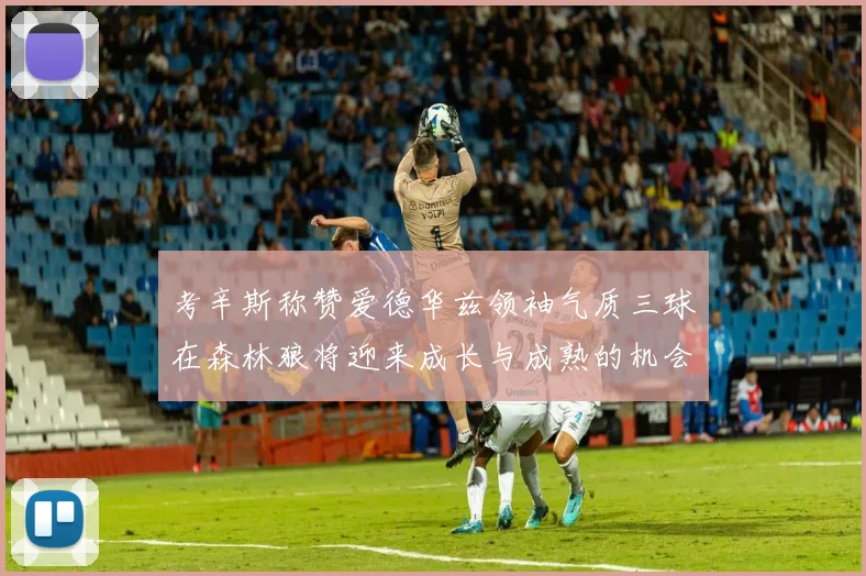 考辛斯称赞爱德华兹领袖气质三球在森林狼将迎来成长与成熟的机会