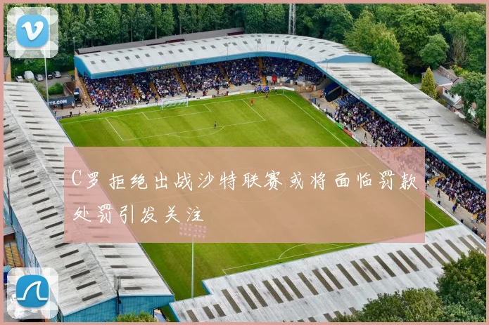 C罗拒绝出战沙特联赛或将面临罚款处罚引发关注
