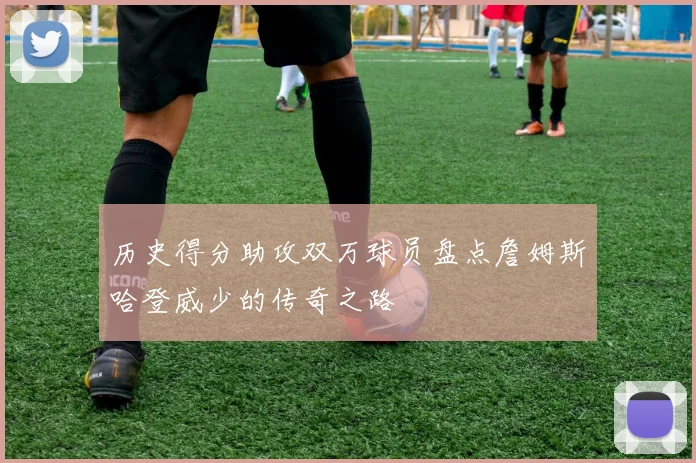 历史得分助攻双万球员盘点詹姆斯哈登威少的传奇之路