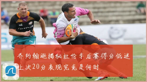 乔约翰逊揭秘杜伦季后赛得分低迷上次20分表现究竟是何时