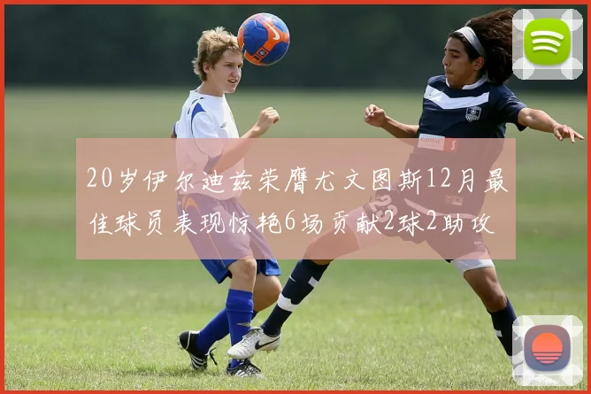 20岁伊尔迪兹荣膺尤文图斯12月最佳球员表现惊艳6场贡献2球2助攻