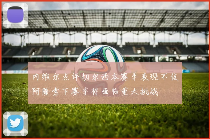 内维尔点评切尔西本赛季表现不佳阿隆索下赛季将面临重大挑战
