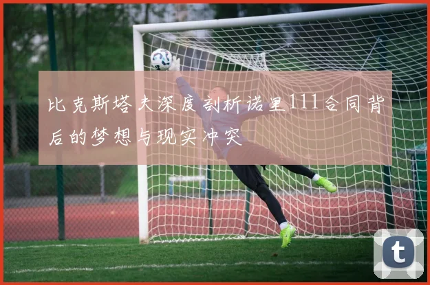 比克斯塔夫深度剖析诺里111合同背后的梦想与现实冲突