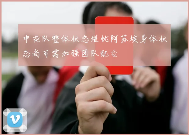 申花队整体状态堪忧阿苏埃身体状态尚可需加强团队配合